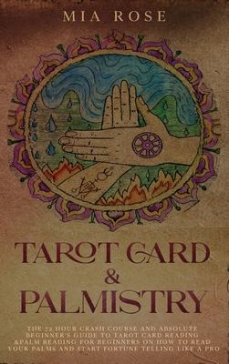 Tarot Card & Palmistry: The 72 Hour Crash Course And Absolute Beginner’’s Guide to Tarot Card Reading &Palm Reading For Beginners On How To Rea