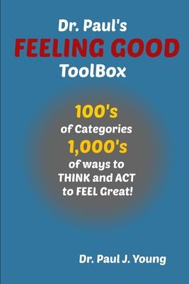 Dr. Paul’’s FEELING GOOD ToolBox: 100’’s of Categories, 1,000’’s of ways to THINK and ACT to FEEL Great!