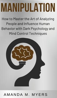 Manipulation: How to Master the Art of Analyzing People and Influence Human Behavior with Dark Psychology and Mind Control Technique