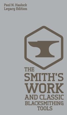 The Smith’’s Work And Classic Blacksmithing Tools (Legacy Edition): Classic Approaches And Equipment For The Forge