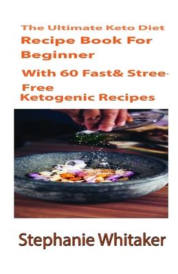 The Ultimate Keto Diet Recipe book For Beginners: With 60 Fast & Stress-free Ketogenic Recipes: A Step by Step Guideline to Low Carb and High Fat, Spe