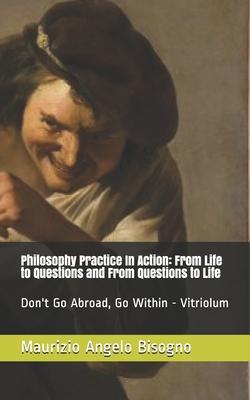 Philosophy Practice In Action: From Life to Questions and From Questions to Life: Don’’t Go Abroad, Go Within - Vitriolum