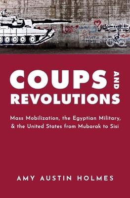 Coups and Revolutions: Mass Mobilization, the Egyptian Military, and the United States from Mubarak to Sisi