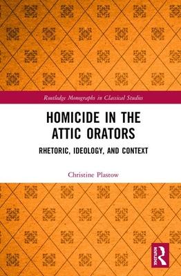 Homicide in the Attic Orators: Rhetoric, Ideology, and Context