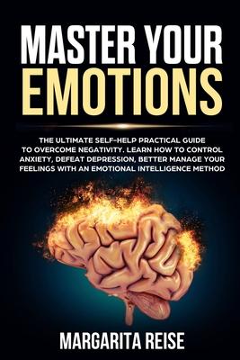 Master Your Emotions: The Ultimate Self-help Practical Guide to Overcome Negativity Learn How to Control Anxiety Defeat Depression and Bette