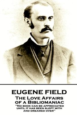 Eugene Field - The Love Affairs of a Bibliomaniac: ’’No book can be appreciated until it has been slept with and dreamed over’’’’