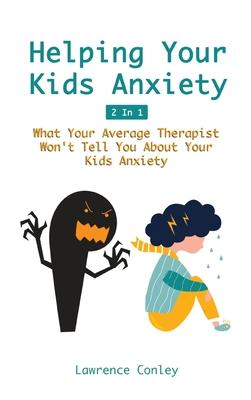 Helping Your Kids Anxiety 2 In 1: What Your Average Therapist Won’’t Tell You About Your Kids Anxiety