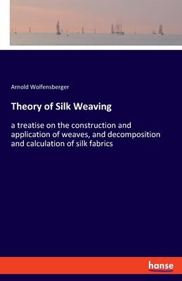 Theory of Silk Weaving: a treatise on the construction and application of weaves, and decomposition and calculation of silk fabrics