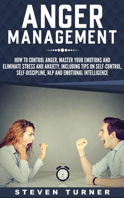 Anger Management: How to Control Anger, Master Your Emotions, and Eliminate Stress and Anxiety, including Tips on Self-Control, Self- Di