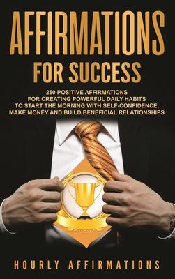 Affirmations for Success: 250 Positive Affirmations for Creating Powerful Daily Habits to Start the Morning with Self-confidence, Make Money and