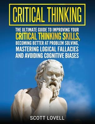 Critical Thinking: The Ultimate Guide to Improving Your Critical Thinking Skills, Becoming Better at Problem Solving, Mastering Logical F