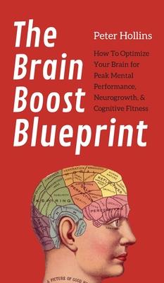 The Brain Boost Blueprint: How To Optimize Your Brain for Peak Mental Performance, Neurogrowth, and Cognitive Fitness