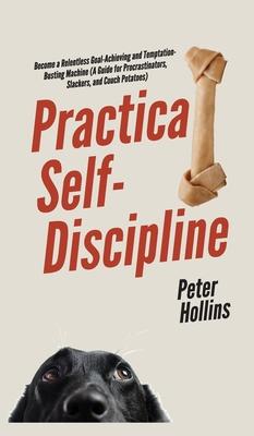 Practical Self-Discipline: Become a Relentless Goal-Achieving and Temptation-Busting Machine (A Guide for Procrastinators, Slackers, and Couch Po