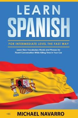 Learn Spanish for Intermediate Level the Fast Way: Learn New Vocabulary Words and Phrases for Fluent Conversation While Killing Time in Your Car