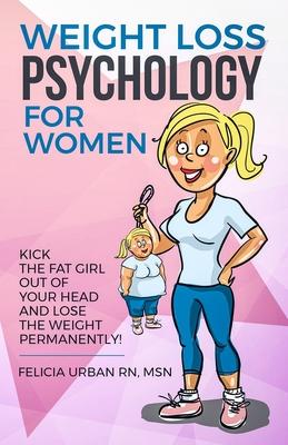 Weight Loss Psychology for Women: Kick the Fat Girl Out of Your Head and Lose the Weight Permanently!