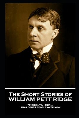 The Short Stories of William Pett Ridge: ’’Incidents, I mean, that other people overlook’’’’