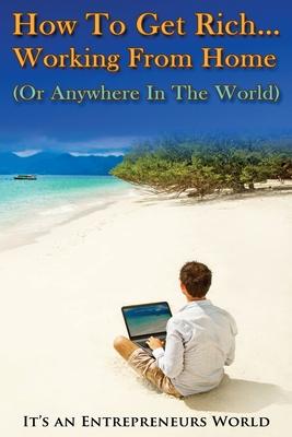 How To Get Rich: Working From Home (Or Anywhere In The World) - It’’s an Entrepreneurs World