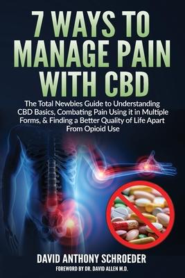 7 Ways To Manage Pain With CBD: The Total Newbies Guide to Understanding CBD Basics, Combating Pain Using it in Multiple Forms, & Finding a Better Qua