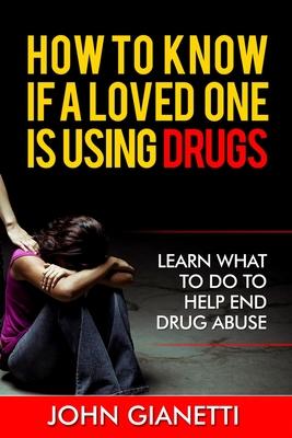 How To Know If A Loved One Is Using Drugs: Learn What To Do To Help End Drug Abuse