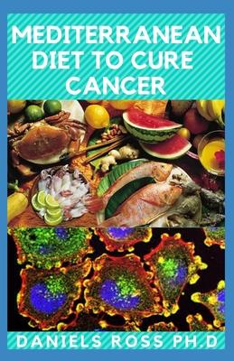 Mediterranean Diet to Cure Cancer: A Mediterranean Diet and Lifestyle Guide: A No-Stress Meal Plan with Easy Recipes to Cure and Prevent Cancer