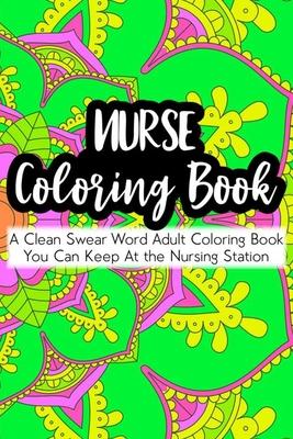 Nurse Coloring Book A Clean Swear Word Adult Coloring Book You Can Keep At The Nursing Station: Nurse Coloring Book For Adults, Stress Relieving Color