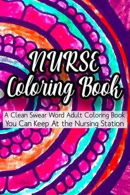 Nurse Coloring Book A Clean Swear Word Adult Coloring Book You Can Keep At The Nursing Station: Coloring Book For Adults, Nurse Appreciation, Funny Nu