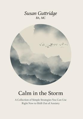 Calm in the Storm: A Collection of Simple Strategies You Can Use Right Now to Shift Out of Anxiety