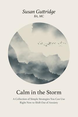 Calm in the Storm: A Collection of Simple Strategies You Can Use Right Now to Shift Out of Anxiety