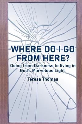 Where Do I Go from Here?: Going From Living in Darkness to Living in God’’s Marvelous Light.