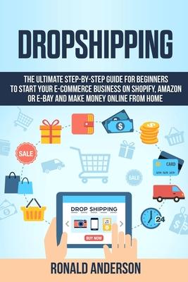 Dropshipping: The Ultimate Step-by-Step Guide for Beginners to Start your E-Commerce Business on Shopify, Amazon or E-Bay and Make M