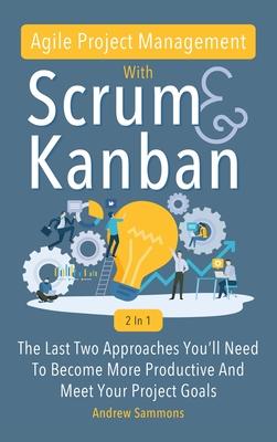 Agile Project Management With Scrum + Kanban 2 In 1: The Last 2 Approaches You’’ll Need To Become More Productive And Meet Your Project Goals
