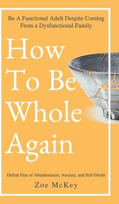 Find How to Be Whole Again: Defeat Fear of Abandonment, Anxiety, and Self-Doubt. Be an Emotionally Mature Adult Despite Coming from a Dysfunctiona