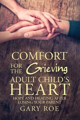 Comfort for the Grieving Adult Child’’s Heart: Hope and Healing After Losing Your Parent