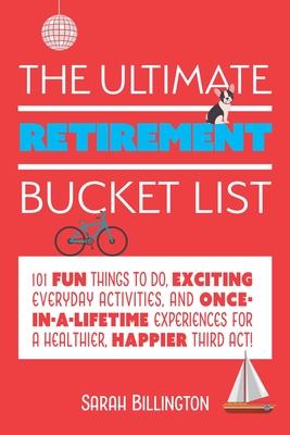 The Ultimate Retirement Bucket List: 101 Fun Things to Do, Exciting Everyday Activities, and Once-In-A-Lifetime Experiences for a Healthier, Happier T