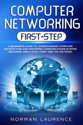 Computer Networking First-Step: A beginner’’s guide to understanding computer architecture and mastering communications system including CISCO, CCNA, C
