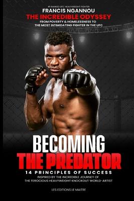 Francis Ngannou the Incredible Odyssey from Poverty & Homelessness to the Most Intimidating Fighter in the Ufc: 14 principles of success inspired by t