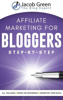Affiliate Marketing For Bloggers: All You Need To Know To Monetize Your Blog With Affiliate Marketing From The Very Beginning