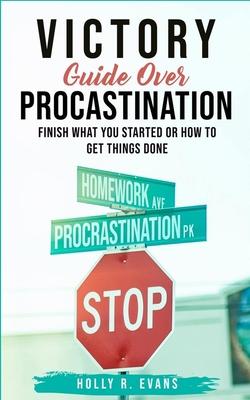 Victory Guide Over Procrastination: Finish What You Started Or How To Get Things Done