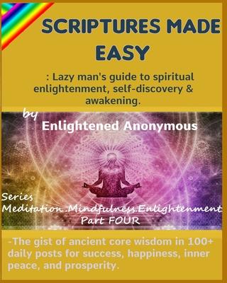 Scriptures Made Easy: Lazy man’’s guide to spiritual enlightenment, self-discovery & awakening.: -The gist of ancient core wisdom in 100+ dai