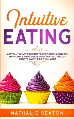 Intuitive Eating: A Revolutionary Program To Stop Dieting, Binging, Emotional Eating, Overeating And Feel Finally Free To Live The Life