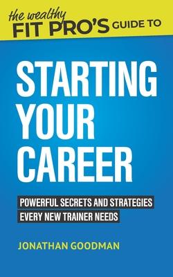 The Wealthy Fit Pro’’s Guide to Starting Your Career: Powerful Secrets and Strategies Every New Trainer Needs