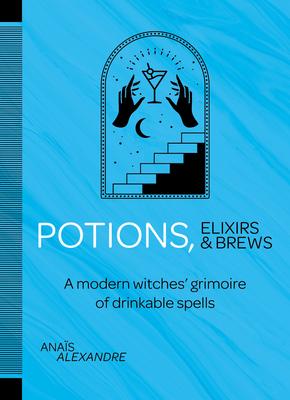 Potions, Elixirs & Brews: A Modern Witches’’ Grimoire of Drinkable Spells