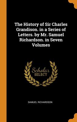 The History of Sir Charles Grandison. in a Series of Letters. by Mr. Samuel Richardson. in Seven Volumes