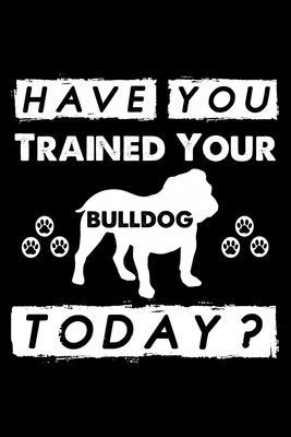 Have You Trained Your Bulldog Today?: Cute Bulldog Dog Training Log, Great Accessories & Gift Idea for Bulldog Trainer, Owner & Lover.Dog Trainer Log