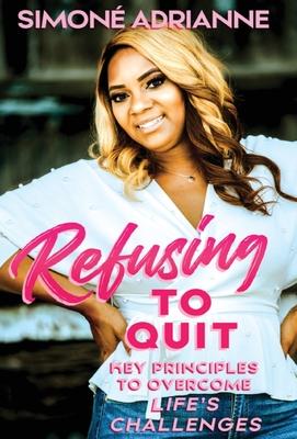 Refusing to Quit: Key Principles to Overcome Life’’s Challenges