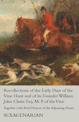 Recollections of the Early Days of the Vine Hunt and of its Founder William John Chute Esq. M. P. of the Vine - Together with Brief Notices of the Adj