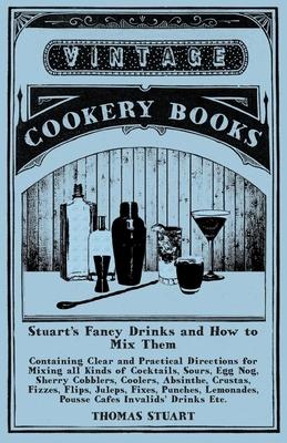 Stuart’’s Fancy Drinks and How to Mix Them - Containing Clear and Practical Directions for Mixing all Kinds of Cocktails, Sours, Egg Nog, Sherry Cobble