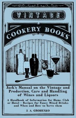 Jack’’s Manual on the Vintage and Production, Care and Handling of Wines and Liquors - A Handbook of Information for Home, Club or Hotel - Recipes for