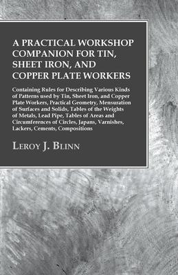 A Practical Workshop Companion for Tin, Sheet Iron, and Copper Plate Workers - Containing Rules for Describing Various Kinds of Patterns used by Tin,