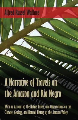 A Narrative of Travels on the Amazon and Rio Negro, with an Account of the Native Tribes, and Observations on the Climate, Geology, and Natural Histor